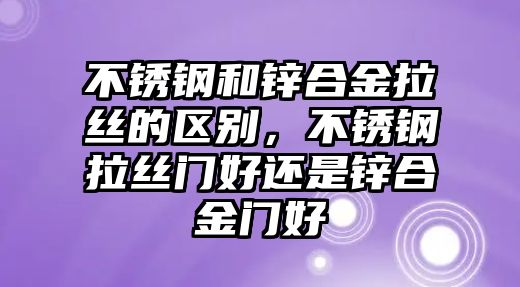 不銹鋼和鋅合金拉絲的區(qū)別，不銹鋼拉絲門好還是鋅合金門好