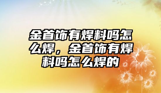 金首飾有焊料嗎怎么焊，金首飾有焊料嗎怎么焊的