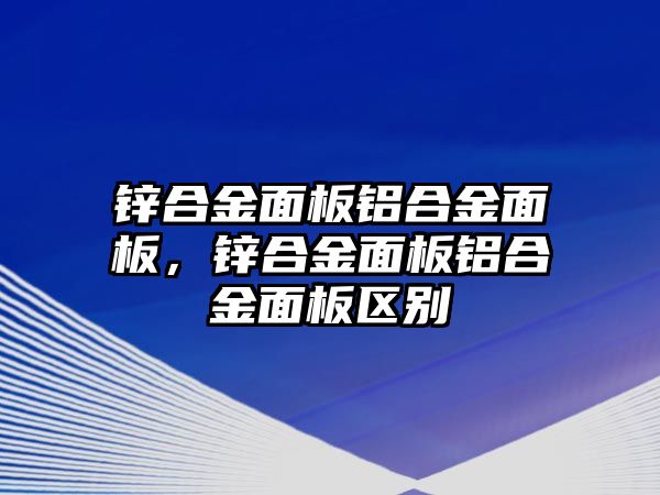 鋅合金面板鋁合金面板，鋅合金面板鋁合金面板區(qū)別