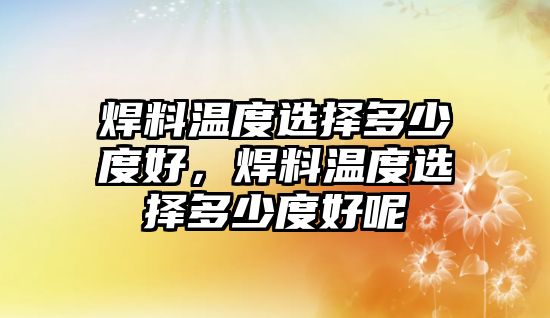 焊料溫度選擇多少度好，焊料溫度選擇多少度好呢