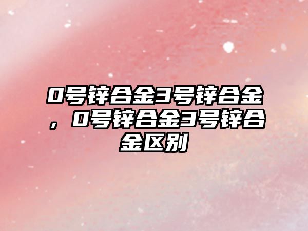 0號鋅合金3號鋅合金，0號鋅合金3號鋅合金區(qū)別