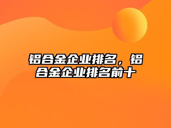 鋁合金企業(yè)排名，鋁合金企業(yè)排名前十