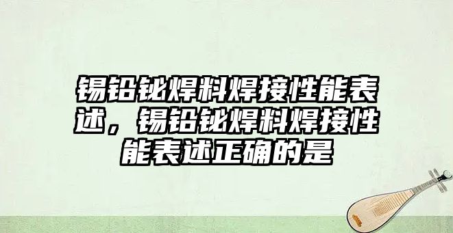 錫鉛鉍焊料焊接性能表述，錫鉛鉍焊料焊接性能表述正確的是