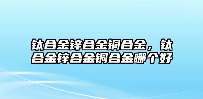 鈦合金鋅合金銅合金，鈦合金鋅合金銅合金哪個好