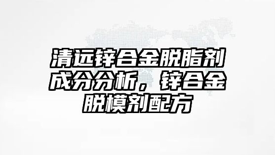 清遠(yuǎn)鋅合金脫脂劑成分分析，鋅合金脫模劑配方