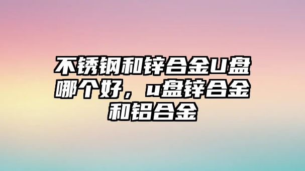 不銹鋼和鋅合金U盤哪個好，u盤鋅合金和鋁合金