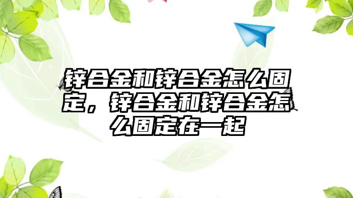 鋅合金和鋅合金怎么固定，鋅合金和鋅合金怎么固定在一起