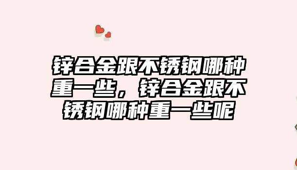 鋅合金跟不銹鋼哪種重一些，鋅合金跟不銹鋼哪種重一些呢