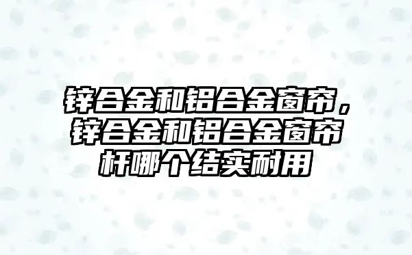 鋅合金和鋁合金窗簾，鋅合金和鋁合金窗簾桿哪個(gè)結(jié)實(shí)耐用