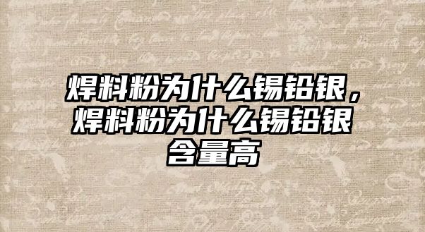 焊料粉為什么錫鉛銀，焊料粉為什么錫鉛銀含量高