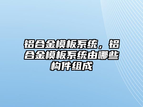 鋁合金模板系統(tǒng)，鋁合金模板系統(tǒng)由哪些構(gòu)件組成