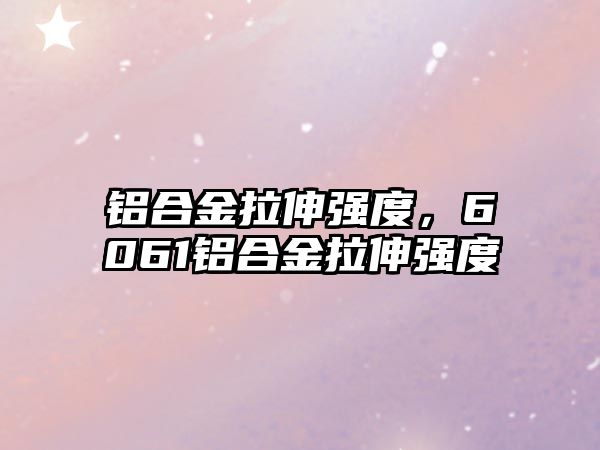 鋁合金拉伸強(qiáng)度，6061鋁合金拉伸強(qiáng)度