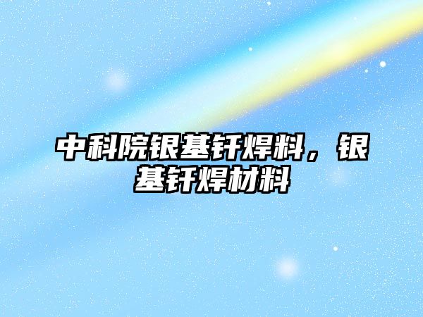 中科院銀基釬焊料，銀基釬焊材料