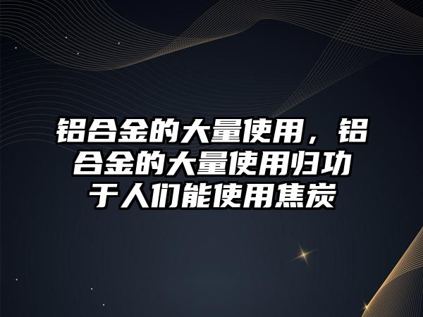 鋁合金的大量使用，鋁合金的大量使用歸功于人們能使用焦炭