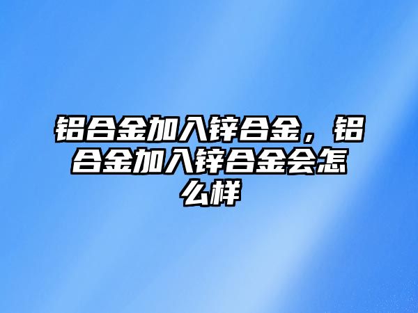 鋁合金加入鋅合金，鋁合金加入鋅合金會怎么樣