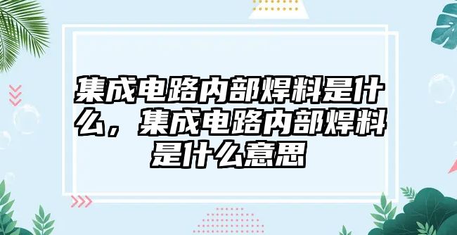 集成電路內(nèi)部焊料是什么，集成電路內(nèi)部焊料是什么意思