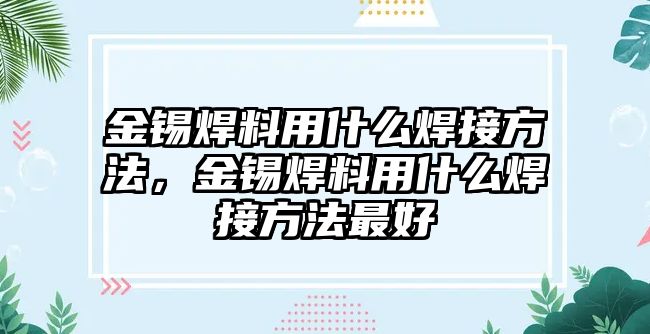 金錫焊料用什么焊接方法，金錫焊料用什么焊接方法最好