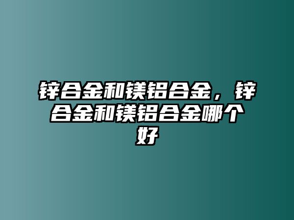 鋅合金和鎂鋁合金，鋅合金和鎂鋁合金哪個好