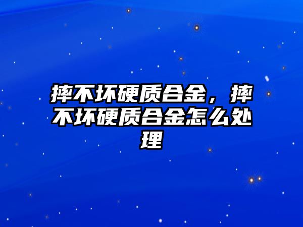 摔不壞硬質(zhì)合金，摔不壞硬質(zhì)合金怎么處理