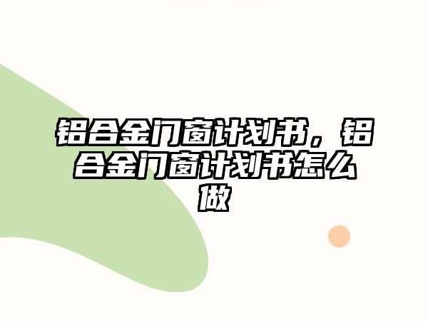 鋁合金門窗計劃書，鋁合金門窗計劃書怎么做