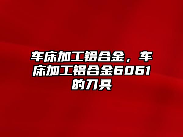 車床加工鋁合金，車床加工鋁合金6061的刀具