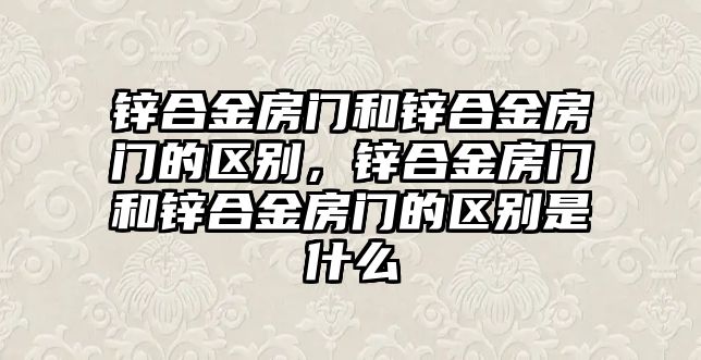 鋅合金房門和鋅合金房門的區(qū)別，鋅合金房門和鋅合金房門的區(qū)別是什么