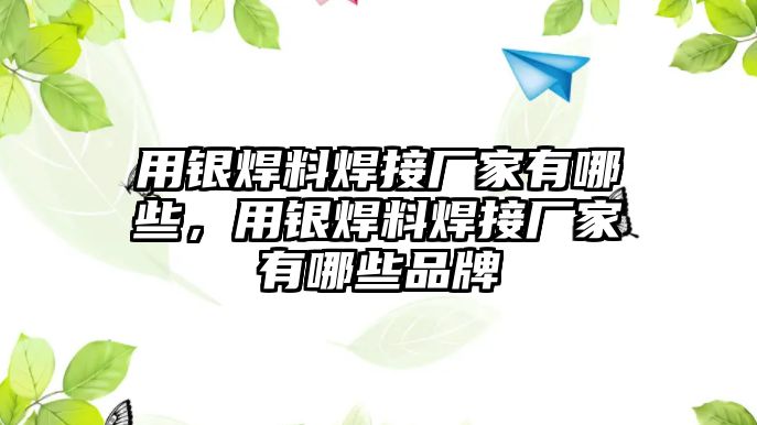 用銀焊料焊接廠家有哪些，用銀焊料焊接廠家有哪些品牌