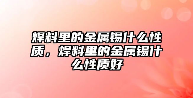 焊料里的金屬錫什么性質(zhì)，焊料里的金屬錫什么性質(zhì)好