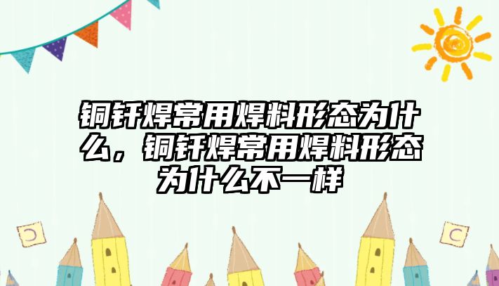 銅釬焊常用焊料形態(tài)為什么，銅釬焊常用焊料形態(tài)為什么不一樣