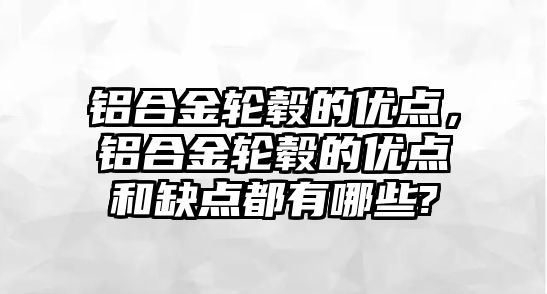 鋁合金輪轂的優(yōu)點，鋁合金輪轂的優(yōu)點和缺點都有哪些?