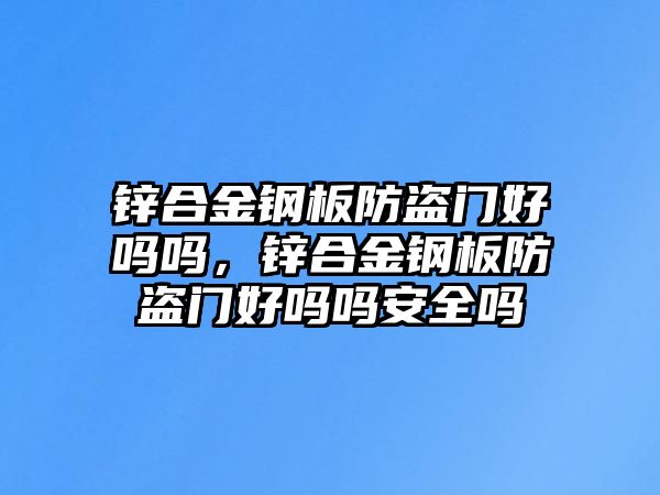 鋅合金鋼板防盜門好嗎嗎，鋅合金鋼板防盜門好嗎嗎安全嗎