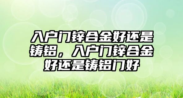 入戶門鋅合金好還是鑄鋁，入戶門鋅合金好還是鑄鋁門好