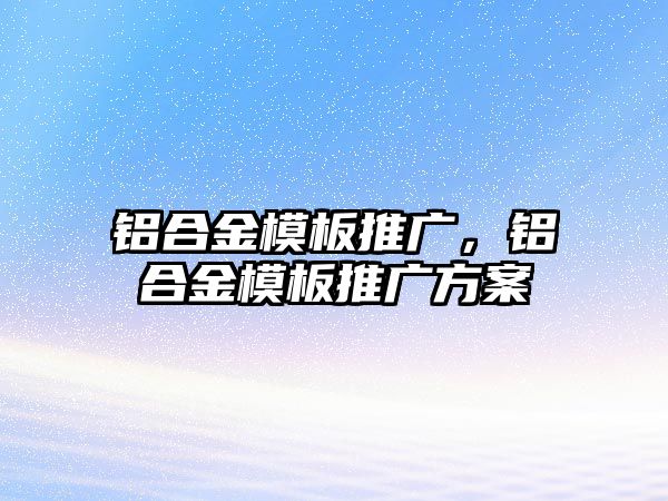 鋁合金模板推廣，鋁合金模板推廣方案