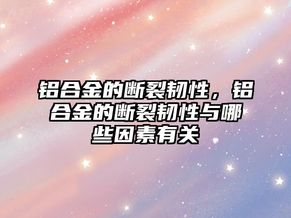 鋁合金的斷裂韌性，鋁合金的斷裂韌性與哪些因素有關(guān)