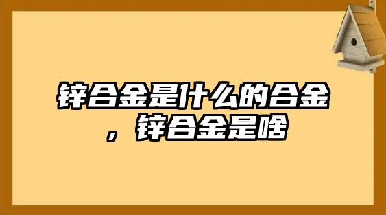 鋅合金是什么的合金，鋅合金是啥