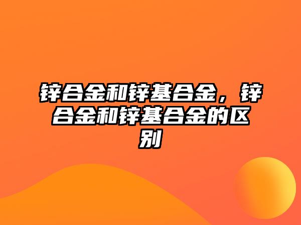 鋅合金和鋅基合金，鋅合金和鋅基合金的區(qū)別