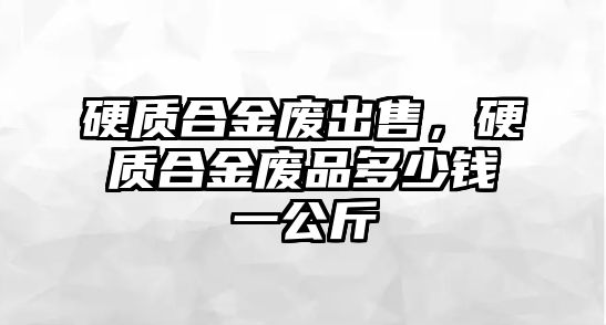 硬質合金廢出售，硬質合金廢品多少錢一公斤