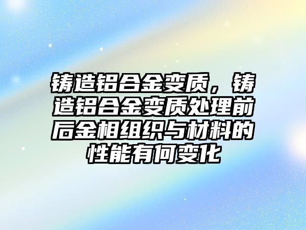 鑄造鋁合金變質(zhì)，鑄造鋁合金變質(zhì)處理前后金相組織與材料的性能有何變化