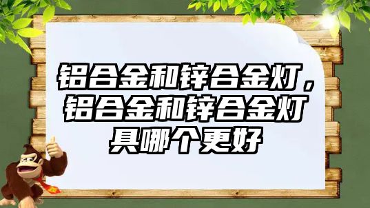 鋁合金和鋅合金燈，鋁合金和鋅合金燈具哪個更好