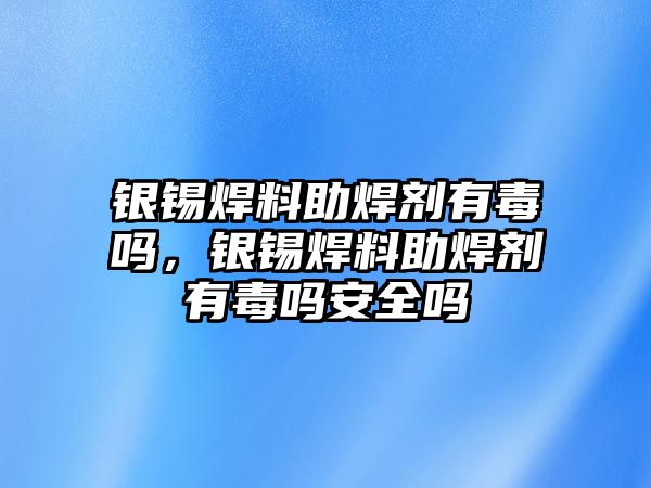 銀錫焊料助焊劑有毒嗎，銀錫焊料助焊劑有毒嗎安全嗎