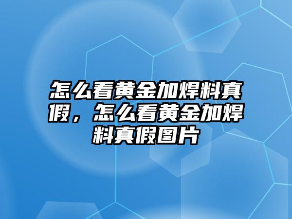 怎么看黃金加焊料真假，怎么看黃金加焊料真假圖片