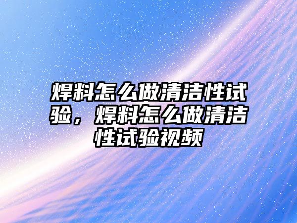 焊料怎么做清潔性試驗(yàn)，焊料怎么做清潔性試驗(yàn)視頻