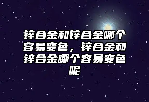 鋅合金和鋅合金哪個容易變色，鋅合金和鋅合金哪個容易變色呢