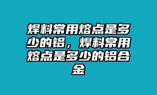 焊料常用熔點是多少的鋁，焊料常用熔點是多少的鋁合金