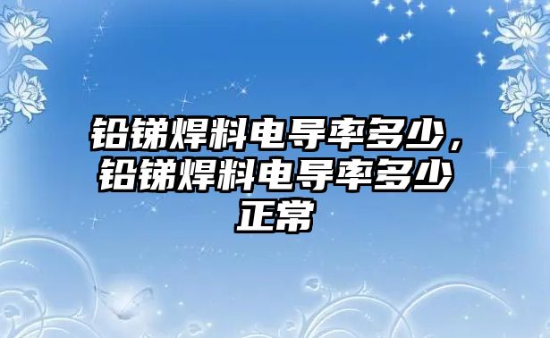 鉛銻焊料電導(dǎo)率多少，鉛銻焊料電導(dǎo)率多少正常