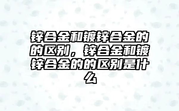 鋅合金和鍍鋅合金的的區(qū)別，鋅合金和鍍鋅合金的的區(qū)別是什么