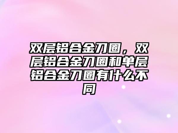 雙層鋁合金刀圈，雙層鋁合金刀圈和單層鋁合金刀圈有什么不同