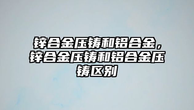 鋅合金壓鑄和鋁合金，鋅合金壓鑄和鋁合金壓鑄區(qū)別