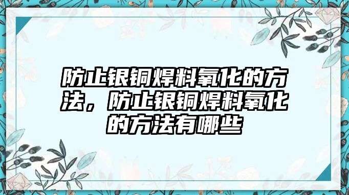 防止銀銅焊料氧化的方法，防止銀銅焊料氧化的方法有哪些