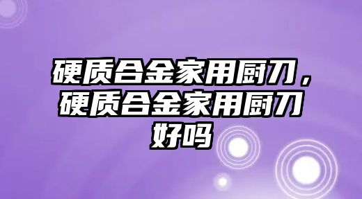 硬質(zhì)合金家用廚刀，硬質(zhì)合金家用廚刀好嗎